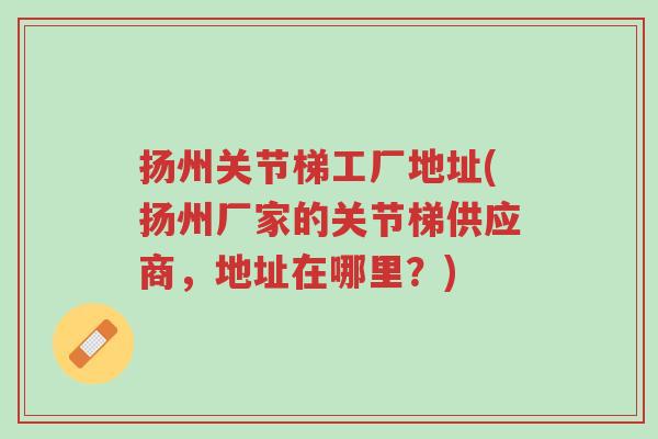 扬州关节梯工厂地址(扬州厂家的关节梯供应商，地址在哪里？)-第1张图片-超越