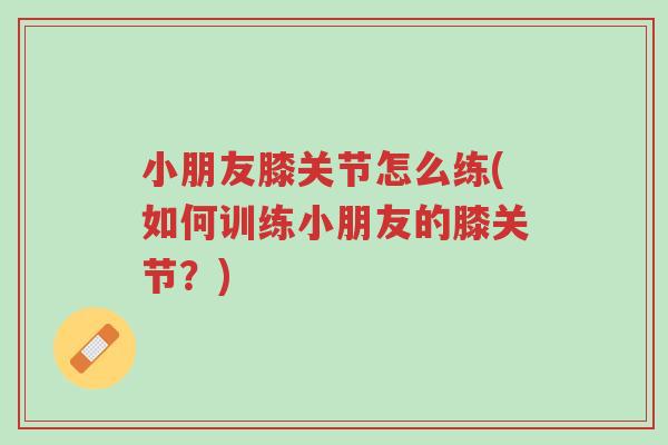 小朋友膝关节怎么练(如何训练小朋友的膝关节?)-第1张图片-超越 小朋友膝关节怎么练(如何训练小朋友的膝关节?)-第1张图片-超越