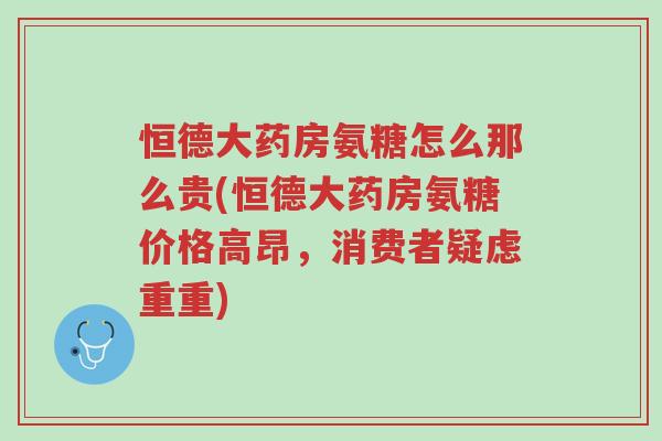 恒德大药房氨糖怎么那么贵(恒德大药房氨糖价格高昂,消费者疑虑重重)-第1张图片-超越 恒德大药房氨糖怎么那么贵(恒德大药房氨糖价格高昂,消费者疑虑重重)-第1张图片-超越