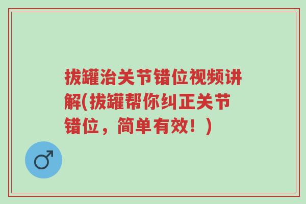 拔罐治关节错位视频讲解(拔罐帮你纠正关节错位,简单有效!)-第1张图片-超越 拔罐治关节错位视频讲解(拔罐帮你纠正关节错位,简单有效!)-第1张图片-超越