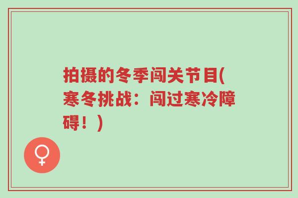 拍摄的冬季闯关节目(寒冬挑战:闯过寒冷障碍!)-第1张图片-超越 拍摄的冬季闯关节目(寒冬挑战:闯过寒冷障碍!)-第1张图片-超越