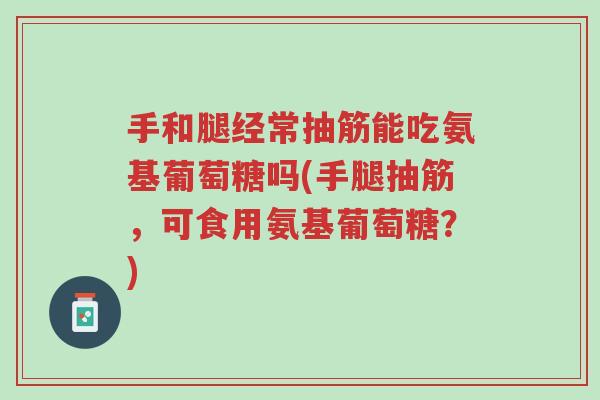 手和腿经常抽筋能吃氨基葡萄糖吗(手腿抽筋，可食用氨基葡萄糖？)-第1张图片-超越