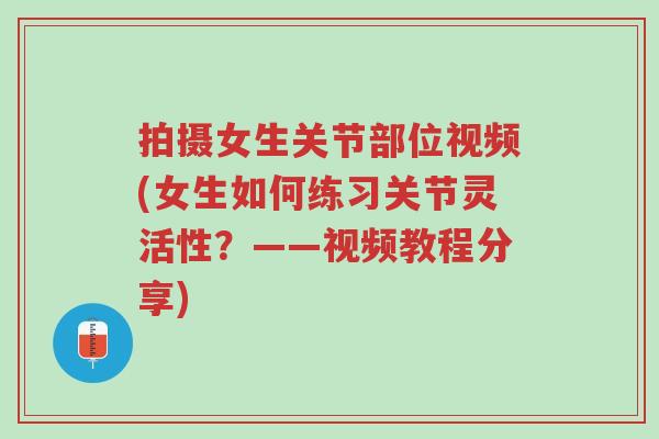 拍摄女生关节部位视频(女生如何练习关节灵活性?——视频教程分享)-第1张图片-超越 拍摄女生关节部位视频(女生如何练习关节灵活性?——视频教程分享)-第1张图片-超越