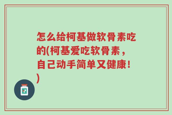 怎么给柯基做软骨素吃的(柯基爱吃软骨素,自己动手简单又健康!)-第1张图片-超越 怎么给柯基做软骨素吃的(柯基爱吃软骨素,自己动手简单又健康!)-第1张图片-超越