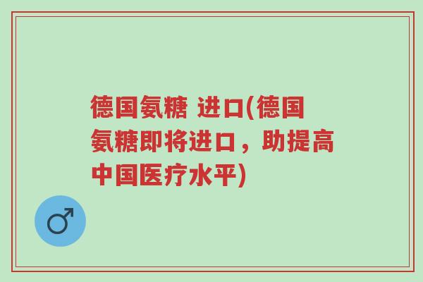 德国氨糖 进口(德国氨糖即将进口,助提高中国医疗水平)-第1张图片-超越 德国氨糖 进口(德国氨糖即将进口,助提高中国医疗水平)-第1张图片-超越