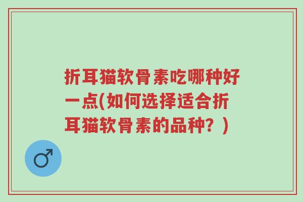 折耳猫软骨素吃哪种好一点(如何选择适合折耳猫软骨素的品种?)-第1张图片-超越 折耳猫软骨素吃哪种好一点(如何选择适合折耳猫软骨素的品种?)-第1张图片-超越