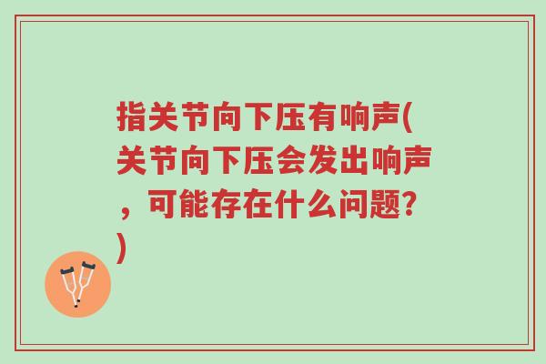 指关节向下压有响声(关节向下压会发出响声,可能存在什么问题?)-第1张图片-超越 指关节向下压有响声(关节向下压会发出响声,可能存在什么问题?)-第1张图片-超越
