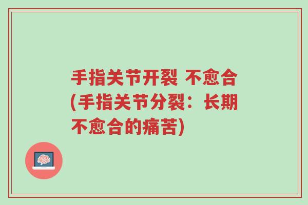 手指关节开裂 不愈合(手指关节分裂:长期不愈合的痛苦)-第1张图片-超越 手指关节开裂 不愈合(手指关节分裂:长期不愈合的痛苦)-第1张图片-超越