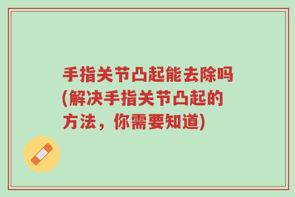 手指关节凸起能去除吗(解决手指关节凸起的方法，你需要知道)-第1张图片-超越
