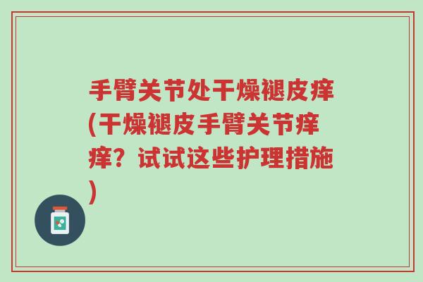 手臂关节处干燥褪皮痒(干燥褪皮手臂关节痒痒？试试这些护理措施)-第1张图片-超越
