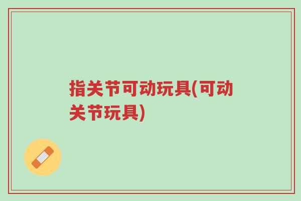 指关节可动玩具(可动关节玩具)-第1张图片-超越