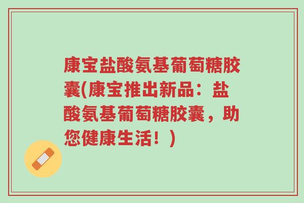 康宝盐酸氨基葡萄糖胶囊(康宝推出新品:盐酸氨基葡萄糖胶囊,助您健康生活!)-第1张图片-超越 康宝盐酸氨基葡萄糖胶囊(康宝推出新品:盐酸氨基葡萄糖胶囊,助您健康生活!)-第1张图片-超越
