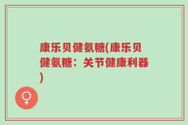 康乐贝健氨糖(康乐贝健氨糖：关节健康利器)-第1张图片-超越