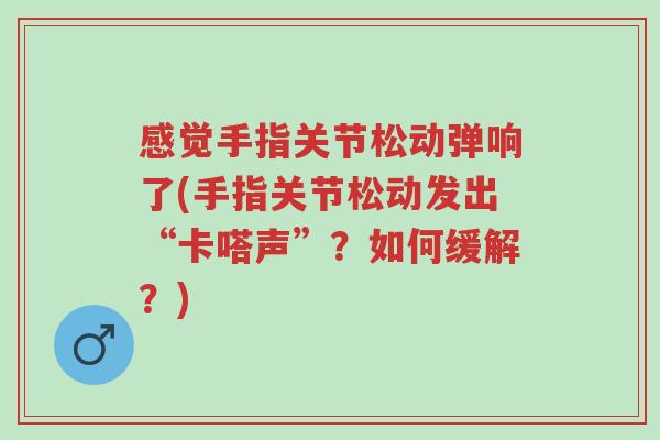 感觉手指关节松动弹响了(手指关节松动发出“卡嗒声”?如何缓解?)-第1张图片-超越 感觉手指关节松动弹响了(手指关节松动发出“卡嗒声”?如何缓解?)-第1张图片-超越