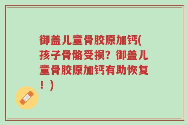 御盖儿童骨胶原加钙(孩子骨骼受损?御盖儿童骨胶原加钙有助恢复!)-第1张图片-超越 御盖儿童骨胶原加钙(孩子骨骼受损?御盖儿童骨胶原加钙有助恢复!)-第1张图片-超越