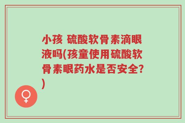 小孩 硫酸软骨素滴眼液吗(孩童使用硫酸软骨素眼药水是否安全?)-第1张图片-超越 小孩 硫酸软骨素滴眼液吗(孩童使用硫酸软骨素眼药水是否安全?)-第1张图片-超越