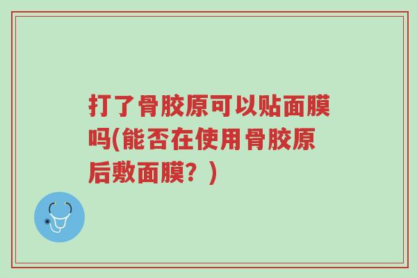 打了骨胶原可以贴面膜吗(能否在使用骨胶原后敷面膜?)-第1张图片-超越 打了骨胶原可以贴面膜吗(能否在使用骨胶原后敷面膜?)-第1张图片-超越
