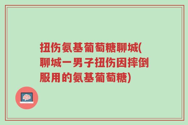 扭伤氨基葡萄糖聊城(聊城一男子扭伤因摔倒服用的氨基葡萄糖)-第1张图片-超越 扭伤氨基葡萄糖聊城(聊城一男子扭伤因摔倒服用的氨基葡萄糖)-第1张图片-超越