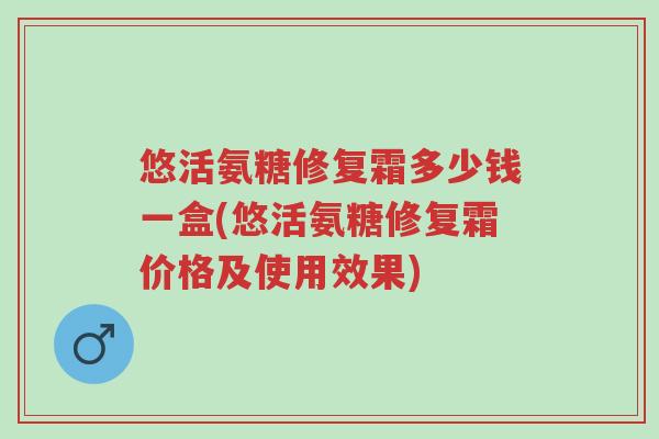 悠活氨糖修复霜多少钱一盒(悠活氨糖修复霜价格及使用效果)-第1张图片-超越 悠活氨糖修复霜多少钱一盒(悠活氨糖修复霜价格及使用效果)-第1张图片-超越