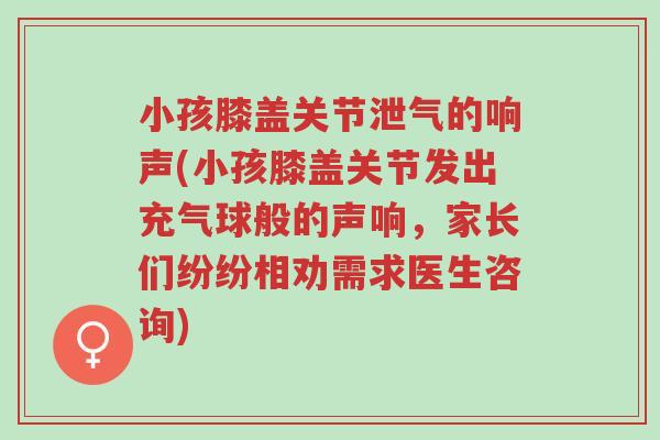 小孩膝盖关节泄气的响声(小孩膝盖关节发出充气球般的声响，家长们纷纷相劝需求医生咨询)-第1张图片-超越
