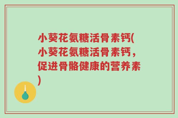 小葵花氨糖活骨素钙(小葵花氨糖活骨素钙,促进骨骼健康的营养素)-第1张图片-超越 小葵花氨糖活骨素钙(小葵花氨糖活骨素钙,促进骨骼健康的营养素)-第1张图片-超越