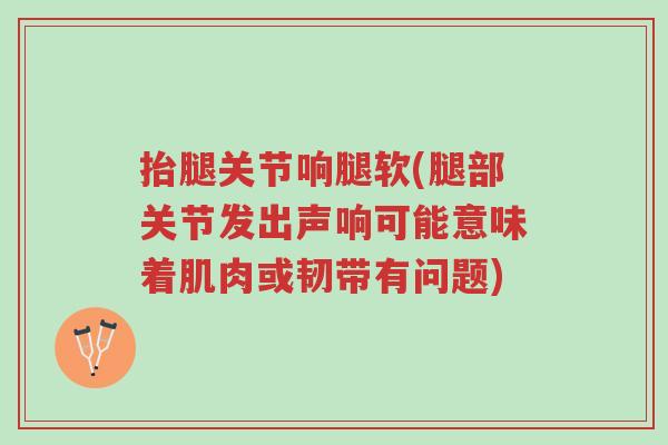 抬腿关节响腿软(腿部关节发出声响可能意味着肌肉或韧带有问题)-第1张图片-超越