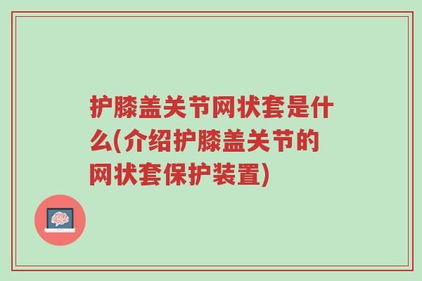 护膝盖关节网状套是什么(介绍护膝盖关节的网状套保护装置)-第1张图片-超越 护膝盖关节网状套是什么(介绍护膝盖关节的网状套保护装置)-第1张图片-超越