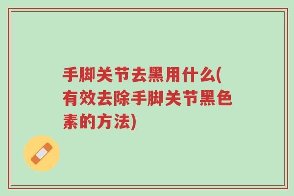 手脚关节去黑用什么(有效去除手脚关节黑色素的方法)-第1张图片-超越 手脚关节去黑用什么(有效去除手脚关节黑色素的方法)-第1张图片-超越