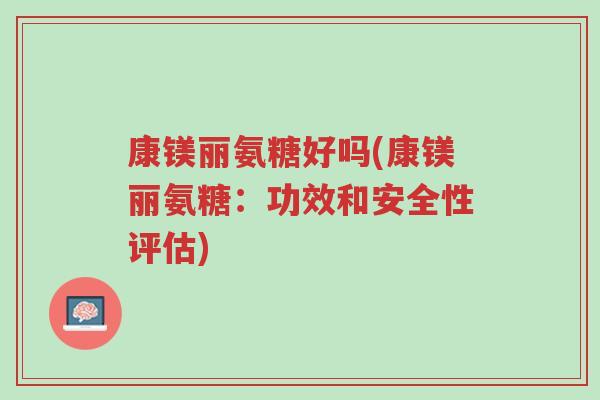 康镁丽氨糖好吗(康镁丽氨糖:功效和安全性评估)-第1张图片-超越 康镁丽氨糖好吗(康镁丽氨糖:功效和安全性评估)-第1张图片-超越