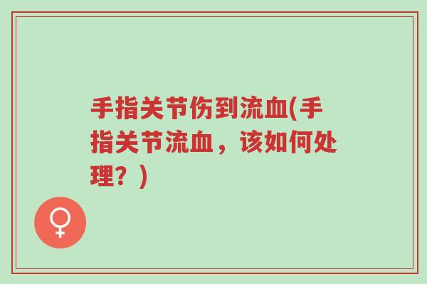 手指关节伤到流血(手指关节流血,该如何处理?)-第1张图片-超越 手指关节伤到流血(手指关节流血,该如何处理?)-第1张图片-超越