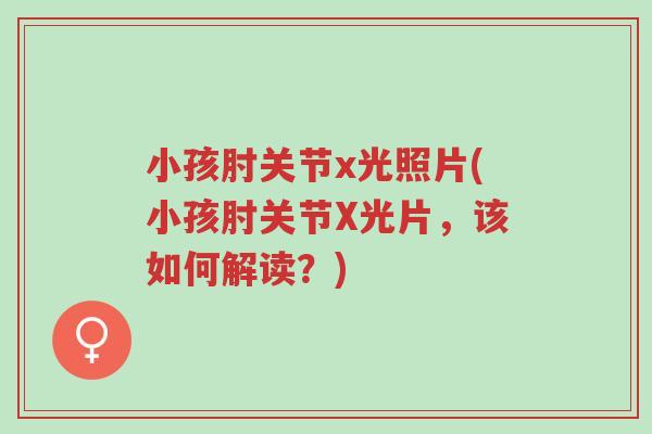 小孩肘关节x光照片(小孩肘关节X光片,该如何解读?)-第1张图片-超越 小孩肘关节x光照片(小孩肘关节X光片,该如何解读?)-第1张图片-超越