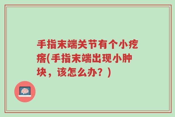 手指末端关节有个小疙瘩(手指末端出现小肿块，该怎么办？)-第1张图片-超越