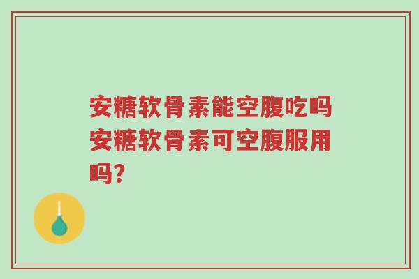 安糖软骨素能空腹吃吗安糖软骨素可空腹服用吗？-第1张图片-超越