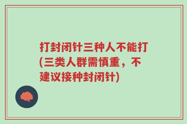 打封闭针三种人不能打(三类人群需慎重,不建议接种封闭针)-第1张图片-超越 打封闭针三种人不能打(三类人群需慎重,不建议接种封闭针)-第1张图片-超越