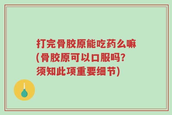 打完骨胶原能吃药么嘛(骨胶原可以口服吗？须知此项重要细节)-第1张图片-超越