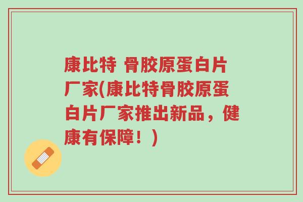 康比特 骨胶原蛋白片厂家(康比特骨胶原蛋白片厂家推出新品,健康有保障!)-第1张图片-超越 康比特 骨胶原蛋白片厂家(康比特骨胶原蛋白片厂家推出新品,健康有保障!)-第1张图片-超越