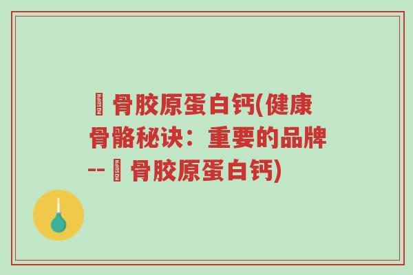 廘骨胶原蛋白钙(健康骨骼秘诀：重要的品牌--廘骨胶原蛋白钙)-第1张图片-超越