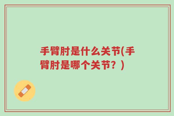 手臂肘是什么关节(手臂肘是哪个关节？)-第1张图片-超越