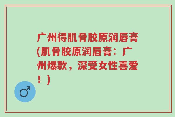 广州得肌骨胶原润唇膏(肌骨胶原润唇膏:广州爆款,深受女性喜爱!)-第1张图片-超越 广州得肌骨胶原润唇膏(肌骨胶原润唇膏:广州爆款,深受女性喜爱!)-第1张图片-超越