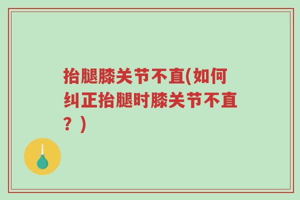 抬腿膝关节不直(如何纠正抬腿时膝关节不直?)-第1张图片-超越 抬腿膝关节不直(如何纠正抬腿时膝关节不直?)-第1张图片-超越