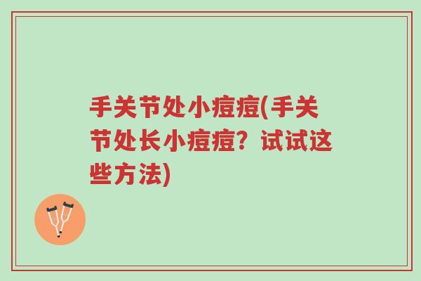 手关节处小痘痘(手关节处长小痘痘?试试这些方法)-第1张图片-超越 手关节处小痘痘(手关节处长小痘痘?试试这些方法)-第1张图片-超越