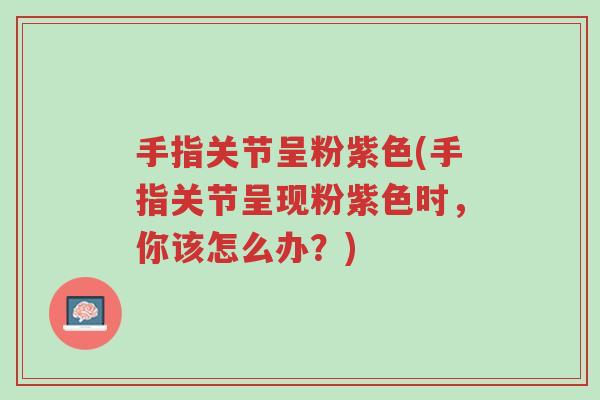 手指关节呈粉紫色(手指关节呈现粉紫色时,你该怎么办?)-第1张图片-超越 手指关节呈粉紫色(手指关节呈现粉紫色时,你该怎么办?)-第1张图片-超越