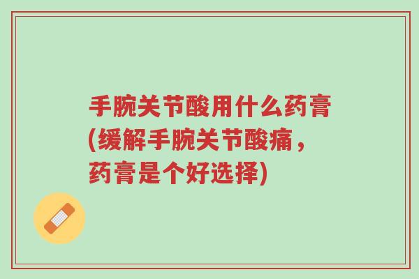 手腕关节酸用什么药膏(缓解手腕关节酸痛,药膏是个好选择)-第1张图片-超越 手腕关节酸用什么药膏(缓解手腕关节酸痛,药膏是个好选择)-第1张图片-超越