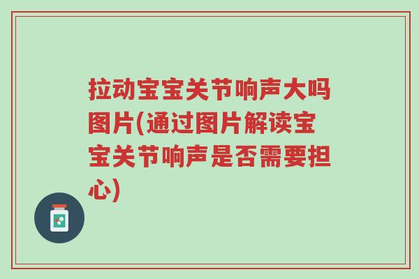 拉动宝宝关节响声大吗图片(通过图片解读宝宝关节响声是否需要担心)-第1张图片-超越 拉动宝宝关节响声大吗图片(通过图片解读宝宝关节响声是否需要担心)-第1张图片-超越