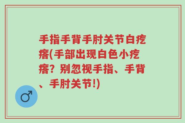 手指手背手肘关节白疙瘩(手部出现白色小疙瘩?别忽视手指、手背、手肘关节!)-第1张图片-超越 手指手背手肘关节白疙瘩(手部出现白色小疙瘩?别忽视手指、手背、手肘关节!)-第1张图片-超越