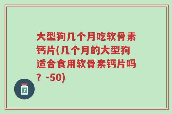 大型狗几个月吃软骨素钙片(几个月的大型狗适合食用软骨素钙片吗?-50)-第1张图片-超越 大型狗几个月吃软骨素钙片(几个月的大型狗适合食用软骨素钙片吗?-50)-第1张图片-超越