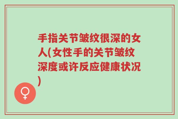 手指关节皱纹很深的女人(女性手的关节皱纹深度或许反应健康状况)-第1张图片-超越 手指关节皱纹很深的女人(女性手的关节皱纹深度或许反应健康状况)-第1张图片-超越