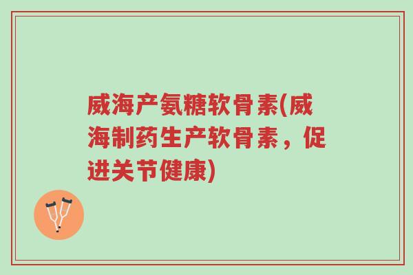 威海产氨糖软骨素(威海制药生产软骨素,促进关节健康)-第1张图片-超越 威海产氨糖软骨素(威海制药生产软骨素,促进关节健康)-第1张图片-超越