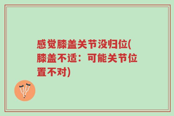 感觉膝盖关节没归位(膝盖不适:可能关节位置不对)-第1张图片-超越 感觉膝盖关节没归位(膝盖不适:可能关节位置不对)-第1张图片-超越