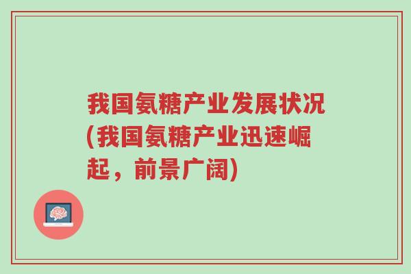 我国氨糖产业发展状况(我国氨糖产业迅速崛起,前景广阔)-第1张图片-超越 我国氨糖产业发展状况(我国氨糖产业迅速崛起,前景广阔)-第1张图片-超越